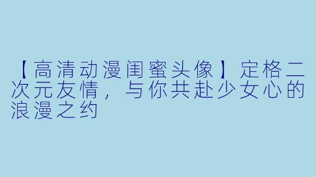 【高清动漫闺蜜头像】定格二次元友情，与你共赴少女心的浪漫之约