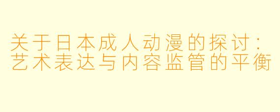 关于日本成人动漫的探讨：艺术表达与内容监管的平衡
