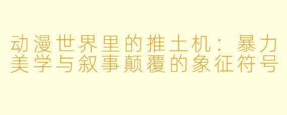 动漫世界里的推土机:暴力美学与叙事颠覆的象征符号
