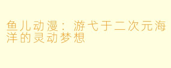 鱼儿动漫：游弋于二次元海洋的灵动梦想