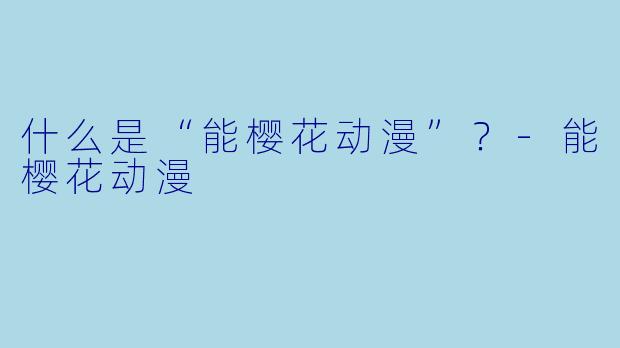 什么是“能樱花动漫”？