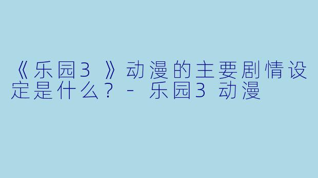 《乐园3》动漫的主要剧情设定是什么？-乐园3动漫