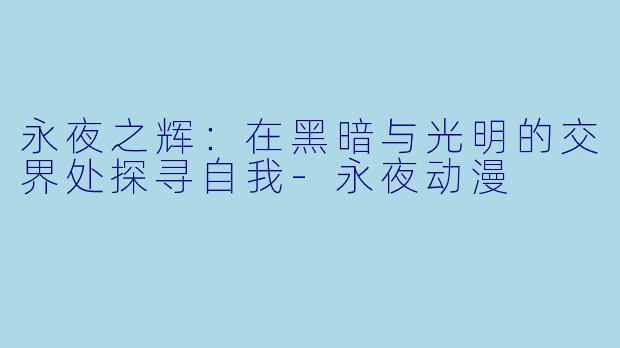永夜之辉：在黑暗与光明的交界处探寻自我-永夜动漫