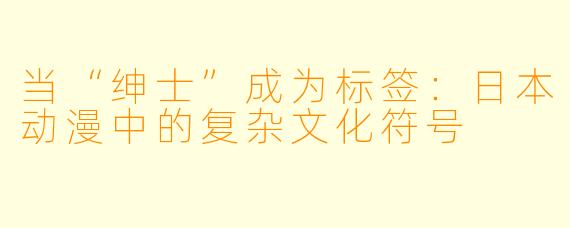 当“绅士”成为标签：日本动漫中的复杂文化符号