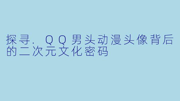探寻.QQ男头动漫头像背后的二次元文化密码