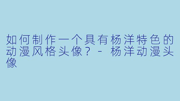 如何制作一个具有杨洋特色的动漫风格头像？