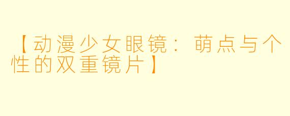 【动漫少女眼镜：萌点与个性的双重镜片】