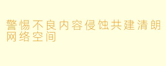 警惕不良内容侵蚀共建清朗网络空间