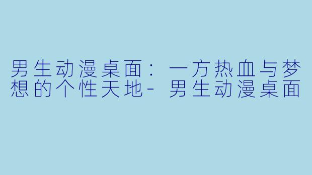 男生动漫桌面：一方热血与梦想的个性天地-男生动漫桌面