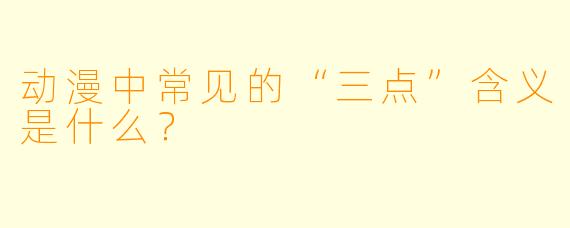动漫中常见的“三点”含义是什么？