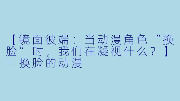 【镜面彼端:当动漫角色“换脸”时,我们在凝视什么?】-换脸的动漫