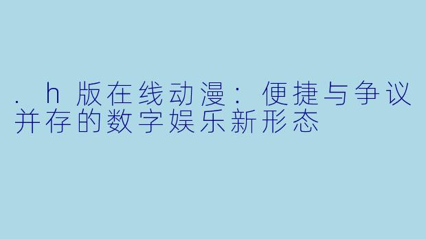 .h版在线动漫：便捷与争议并存的数字娱乐新形态
