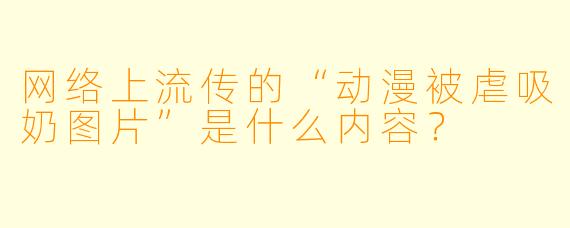 网络上流传的“动漫被虐吸奶图片”是什么内容?