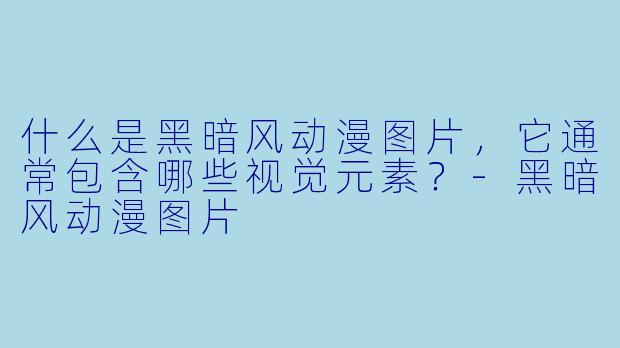 什么是黑暗风动漫图片，它通常包含哪些视觉元素？-黑暗风动漫图片