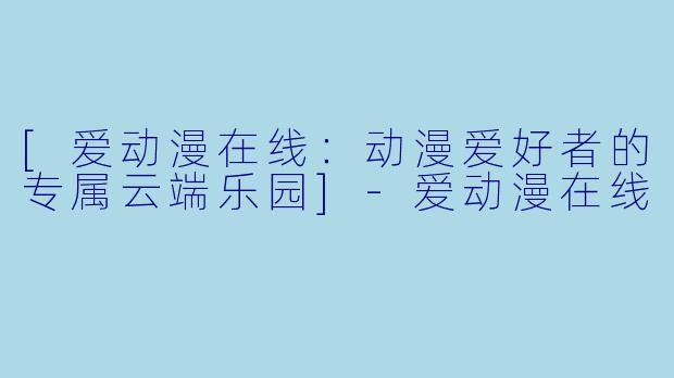 [爱动漫在线：动漫爱好者的专属云端乐园]-爱动漫在线