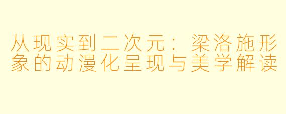 从现实到二次元：梁洛施形象的动漫化呈现与美学解读