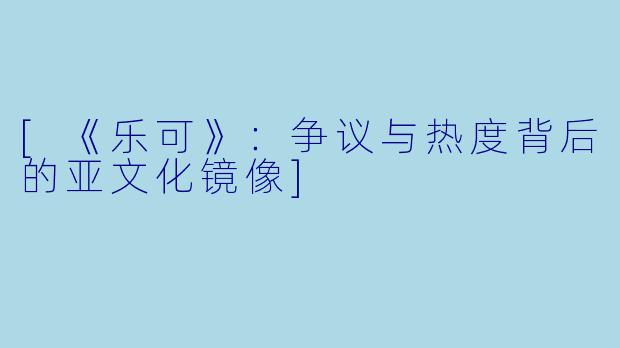 [《乐可》：争议与热度背后的亚文化镜像]
