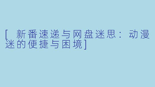 [新番速递与网盘迷思：动漫迷的便捷与困境]