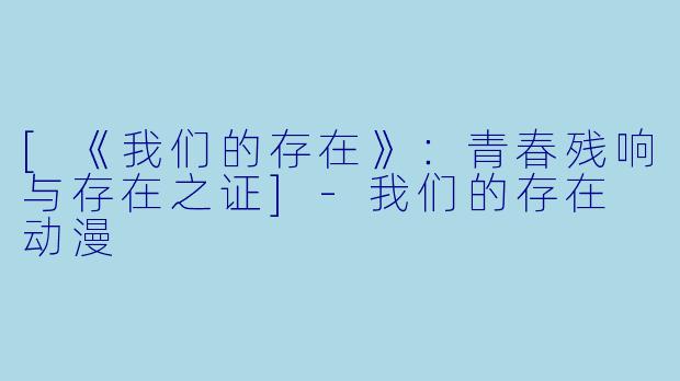 [《我们的存在》：青春残响与存在之证]-我们的存在 动漫