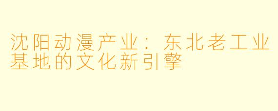 沈阳动漫产业：东北老工业基地的文化新引擎