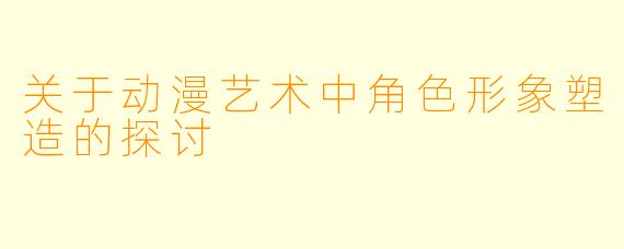 关于动漫艺术中角色形象塑造的探讨