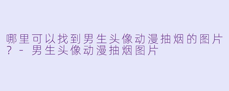 哪里可以找到男生头像动漫抽烟的图片？