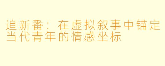 追新番：在虚拟叙事中锚定当代青年的情感坐标