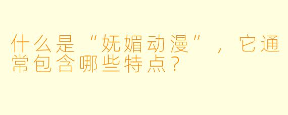 什么是“妩媚动漫”，它通常包含哪些特点？