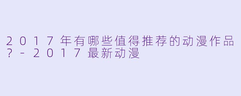 2017年有哪些值得推荐的动漫作品?-2017最新动漫