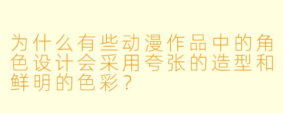 为什么有些动漫作品中的角色设计会采用夸张的造型和鲜明的色彩？