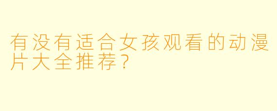 有没有适合女孩观看的动漫片大全推荐？