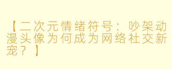 【二次元情绪符号：吵架动漫头像为何成为网络社交新宠？】