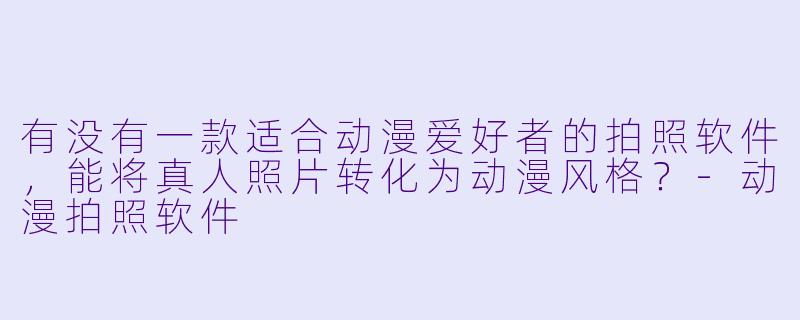有没有一款适合动漫爱好者的拍照软件，能将真人照片转化为动漫风格？-动漫拍照软件