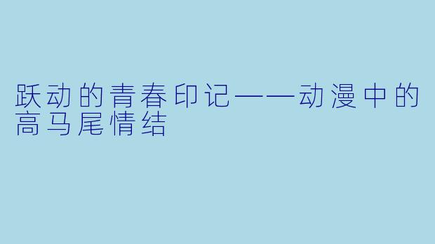 跃动的青春印记——动漫中的高马尾情结