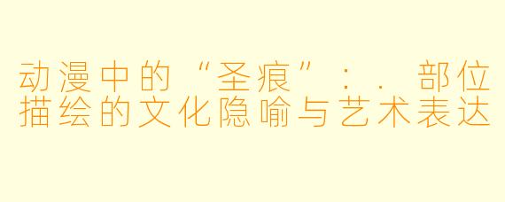动漫中的“圣痕”：.部位描绘的文化隐喻与艺术表达