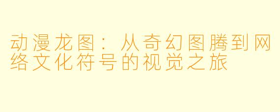动漫龙图：从奇幻图腾到网络文化符号的视觉之旅