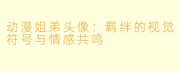 动漫姐弟头像：羁绊的视觉符号与情感共鸣
