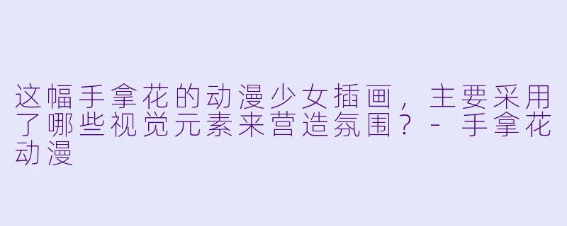 这幅手拿花的动漫少女插画，主要采用了哪些视觉元素来营造氛围？-手拿花动漫