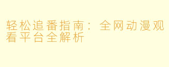 轻松追番指南：全网动漫观看平台全解析