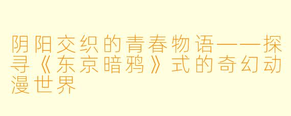 阴阳交织的青春物语——探寻《东京暗鸦》式的奇幻动漫世界