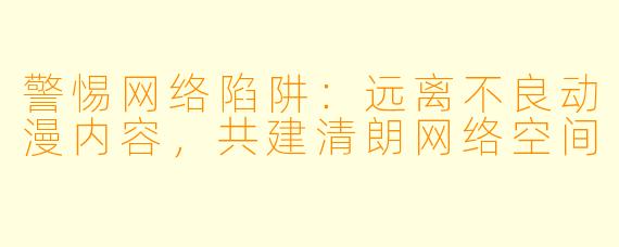 警惕网络陷阱:远离不良动漫内容,共建清朗网络空间