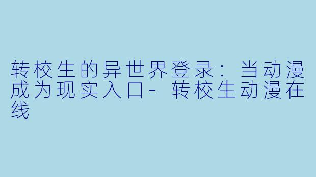 转校生的异世界登录：当动漫成为现实入口