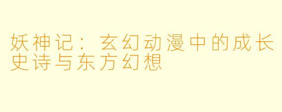 妖神记：玄幻动漫中的成长史诗与东方幻想
