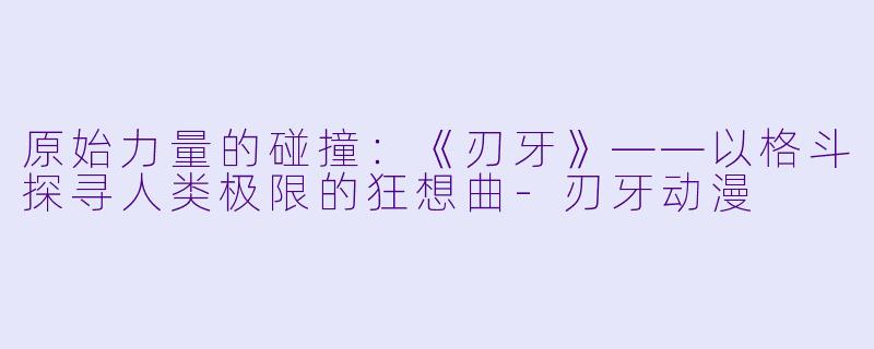 原始力量的碰撞:《刃牙》——以格斗探寻人类极限的狂想曲-刃牙动漫
