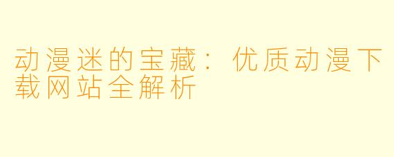 动漫迷的宝藏：优质动漫下载网站全解析