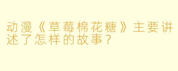 动漫《草莓棉花糖》主要讲述了怎样的故事？