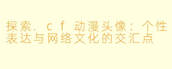 探索.cf动漫头像：个性表达与网络文化的交汇点