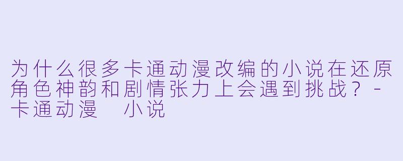 为什么很多卡通动漫改编的小说在还原角色神韵和剧情张力上会遇到挑战？-卡通动漫 小说