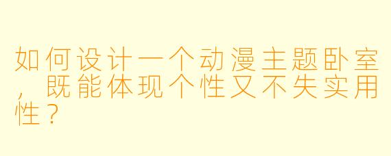 如何设计一个动漫主题卧室，既能体现个性又不失实用性？
