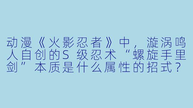 动漫《火影忍者》中，漩涡鸣人自创的S级忍术“螺旋手里剑”本质是什么属性的招式？